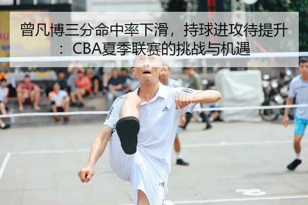 曾凡博三分命中率下滑，持球进攻待提升：CBA夏季联赛的挑战与机遇