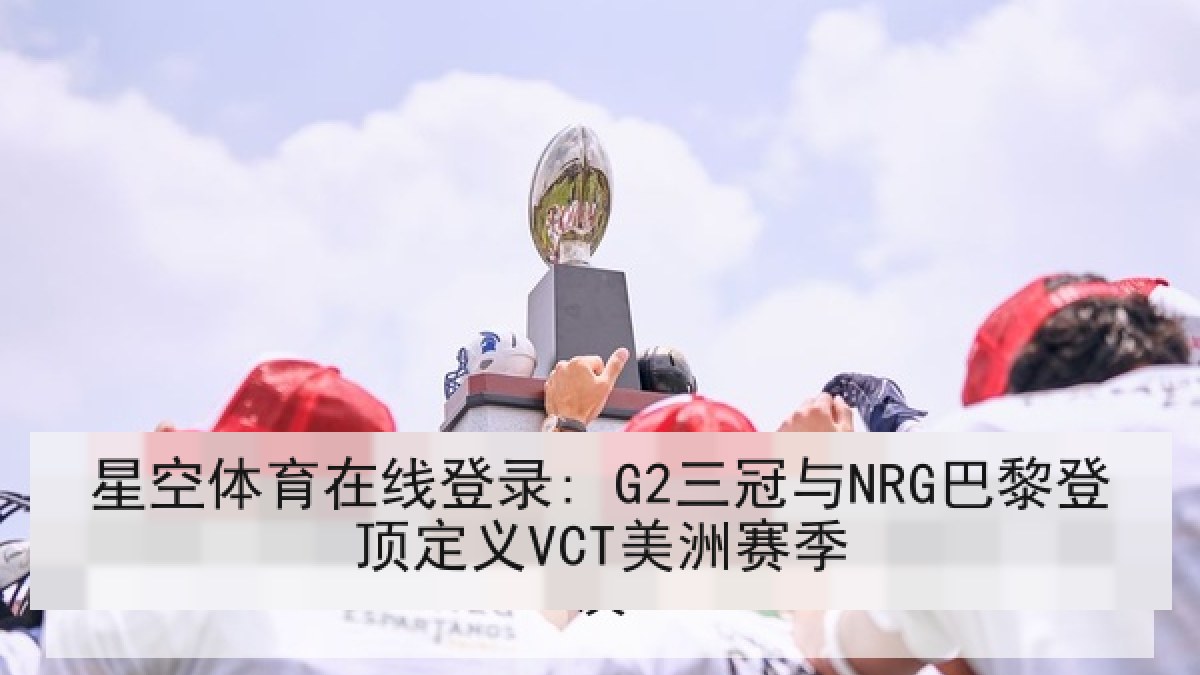 星空体育在线登录: G2三冠与NRG巴黎登顶定义VCT美洲赛季 星空体育在线登录: G2三冠与NRG巴黎登顶定义VCT美洲赛季