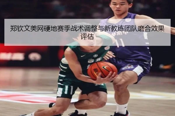 郑钦文美网硬地赛季战术调整与新教练团队磨合效果评估