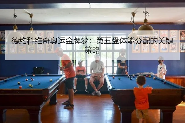 德约科维奇奥运金牌梦：第五盘体能分配的关键策略