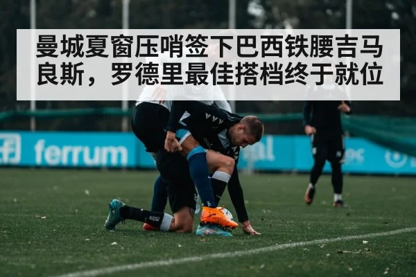 曼城夏窗压哨签下巴西铁腰吉马良斯,罗德里最佳搭档终于就位