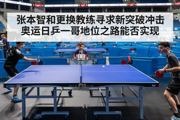 张本智和更换教练寻求新突破冲击奥运日乒一哥地位之路能否实现