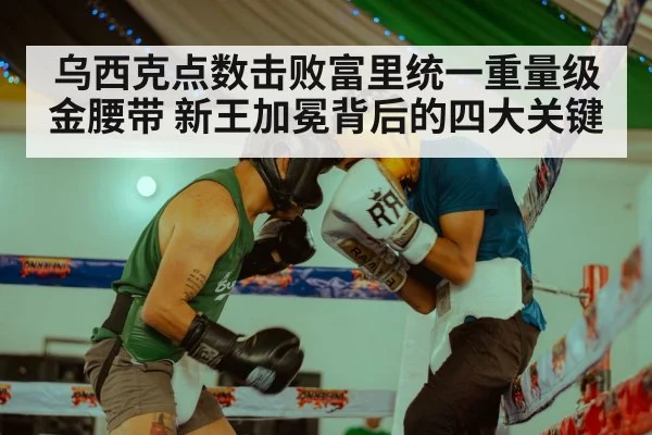 乌西克点数击败富里统一重量级金腰带 新王加冕背后的四大关键