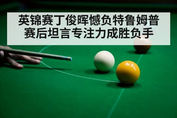 英锦赛丁俊晖憾负特鲁姆普 赛后坦言专注力成胜负手