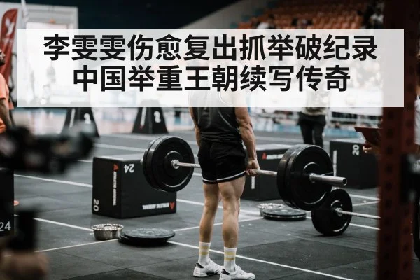 李雯雯伤愈复出抓举破纪录中国举重王朝续写传奇